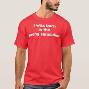 I Was Born In The Wrong Simulation  T-Shirt