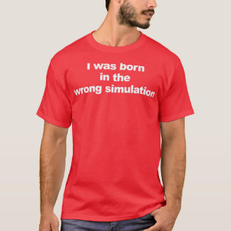 I Was Born In The Wrong Simulation T-Shirt