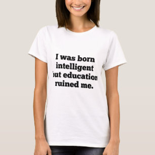 I Was Born Intelligent But Education Ruined Me T-Shirt