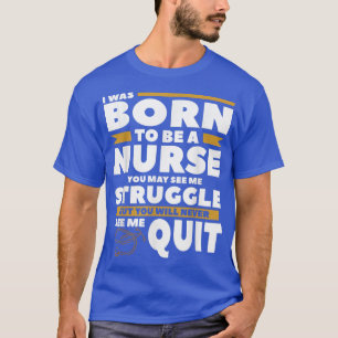 I Was Born To Be A Nurse You May See Me Struggle N T-Shirt