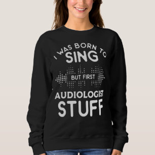 I Was Born To Sing But First Audiologist Stuff Aud Sweatshirt