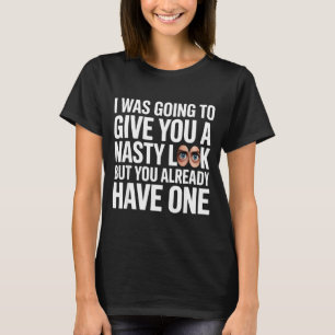 I was going to give you a nasty look but you have T-Shirt
