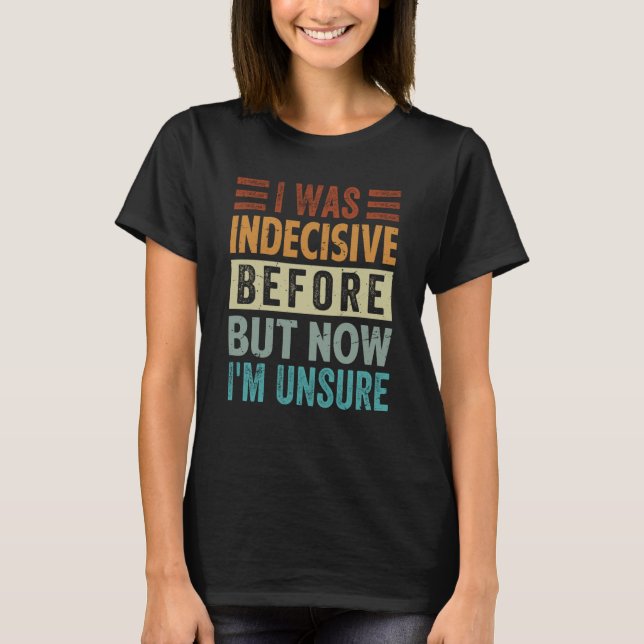 I Was Indecisive Before But Now I'm Unsure  1 T-Shirt (Front)