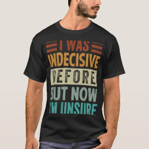 I Was Indecisive Before But Now I'm Unsure  1 T-Shirt