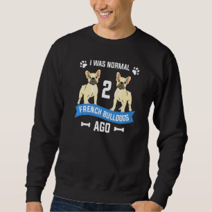 I Was Normal 2 French Bulldogs Ago Animal Dog Sweatshirt