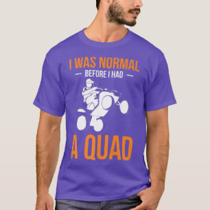 I Was Normal Before I Had A Quad Quad Bike Rider   T-Shirt