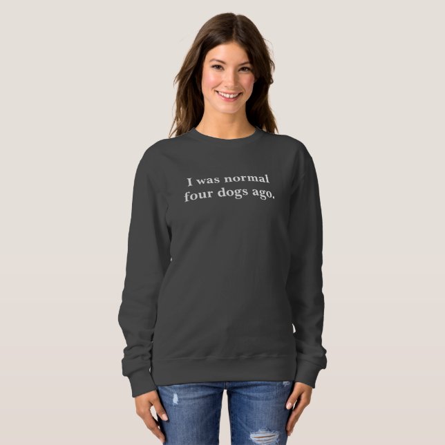 I was normal four dogs ago sweatshirt (Front Full)