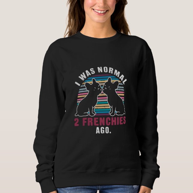 I Was Normal Two Frenchies Ago Funny Dog Sweatshirt (Front)