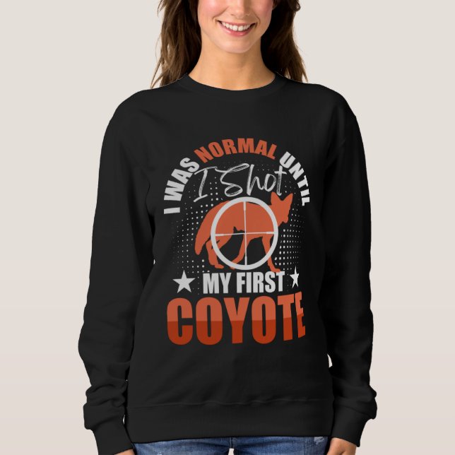 I Was Normal Until I Shot My First Coyote Hunters  Sweatshirt (Front)