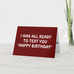 I WAS READY TO TEXT U HAPPY BIRTHDAY, BUT.... CARD
