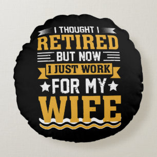I was retired but now I just work for my wife Round Cushion