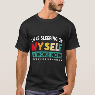 I Was Sleeping On Myself I m Woke Now 4 T-Shirt