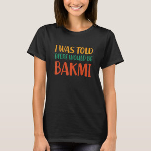 I Was Told There Would Be Bakmi Funny Food Humour  T-Shirt