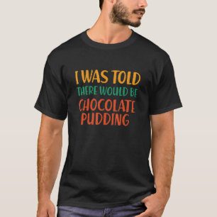 I Was Told There Would Be Chocolate Pudding Funny T-Shirt