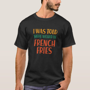 I Was Told There Would Be French Fries Funny Food  T-Shirt