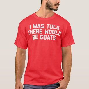 I Was Told There Would Be Goatsfunny saying goat T-Shirt