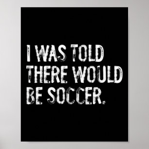 I Was Told There Would Be Soccer Poster