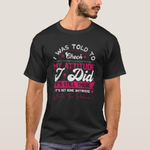 I Was Told To Check My Attitude I Did It s Still T T-Shirt