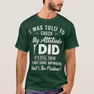 I Was Told To Check My Attitude I Did Its Still Th T-Shirt