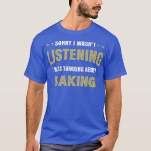 I wasn't listening I was thinking about Baking  T-Shirt