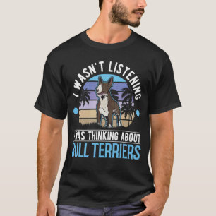 I wasn't listening I was thinking about Bull Terri T-Shirt