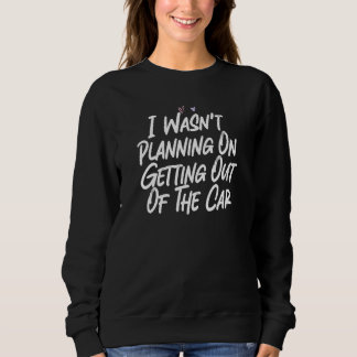 I Wasn't Planning On Getting Out Of The Car Sweatshirt