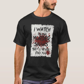 I Watch Enough Murder Shows They´ll Never Find You T-Shirt