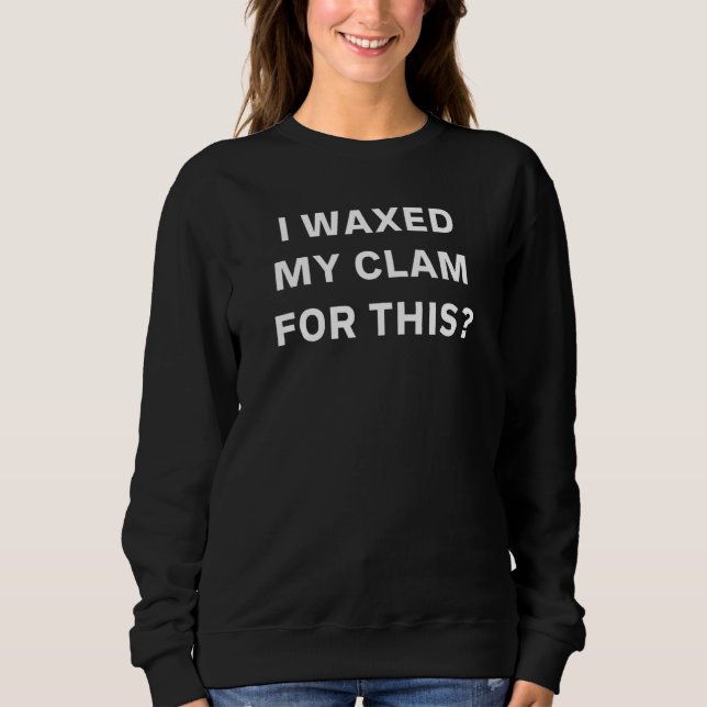 I Waxed My Clam For This 1 Sweatshirt (Front)