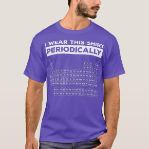 I Wear This Shirt Periodically Periodic Table Scie