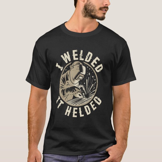 I Welded It Helded Welding Welder Funny T-Shirt (Front)