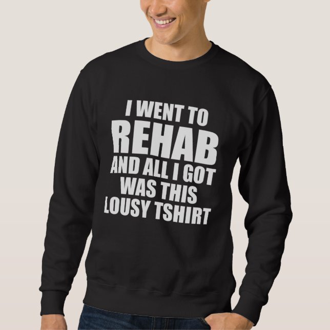 I WENT TO REHAB AND ALL I GOT WAS THIS LOUSY SWEATSHIRT (Front)