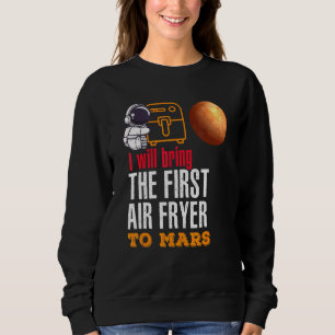 I Will Bring The First Air Fryer To Mars Sweatshirt
