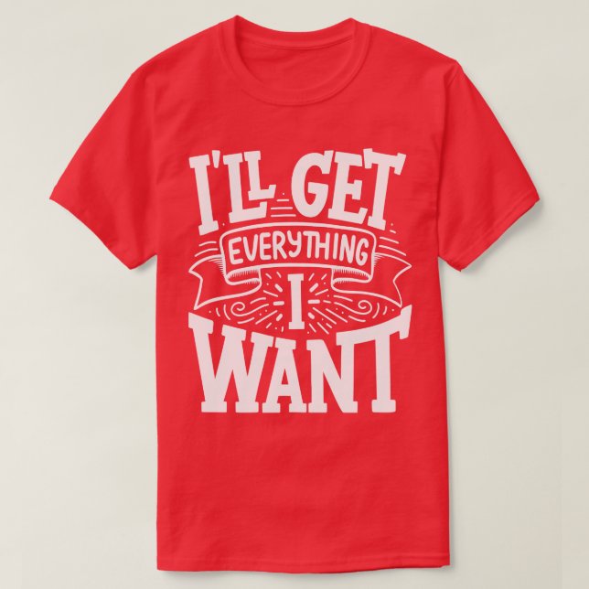I Will Get Everything I Want T-Shirt (Design Front)
