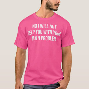 I Will Not Help You With Your Math Problem  T-Shirt