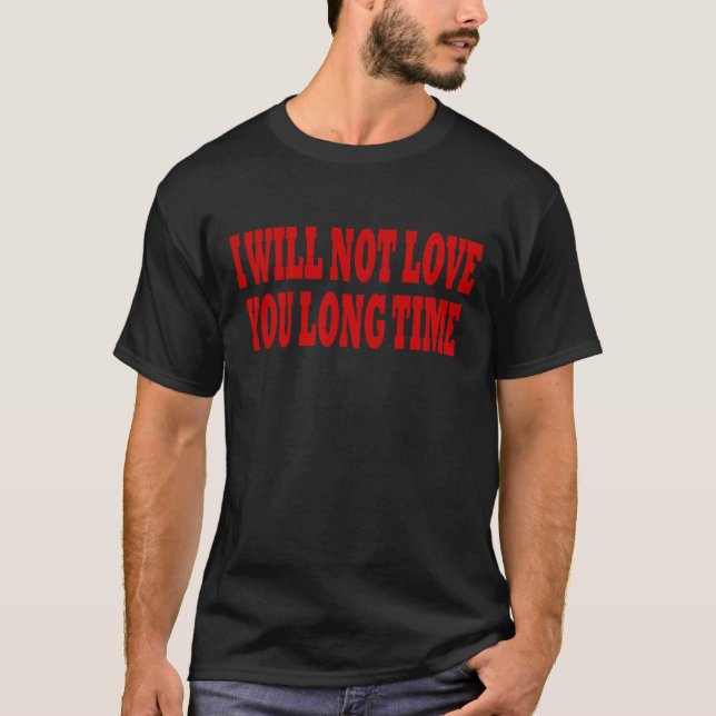 I WILL NOT LOVE YOU LONG TIME T-Shirt (Front)