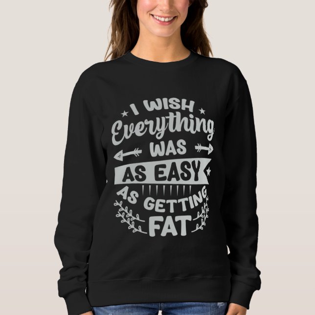 I Wish Everything Was As Easy As Getting Fat  1 Sweatshirt (Front)