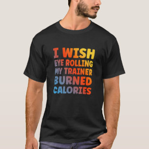 I Wish Eye Rolling My Trainer Burned Calories 1 T-Shirt