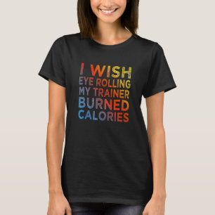 I Wish Eye Rolling My Trainer Burned Calories 3 T-Shirt