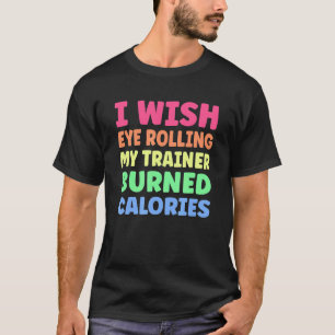 I Wish Eye Rolling My Trainer Burned Calories 5 T-Shirt
