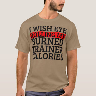I Wish Eye Rolling My Trainer Burned Calories 5 T-Shirt