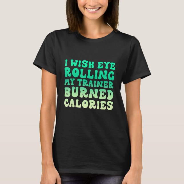 I Wish Eye Rolling My Trainer Burned Calories 7 T-Shirt (Front)