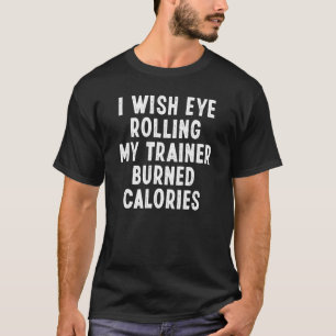 I Wish Eye Rolling My Trainer Burned Calories 7 T-Shirt