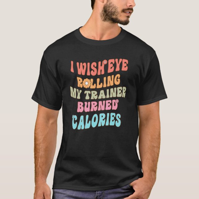 I Wish Eye Rolling My Trainer Burned Calories Cute T-Shirt (Front)