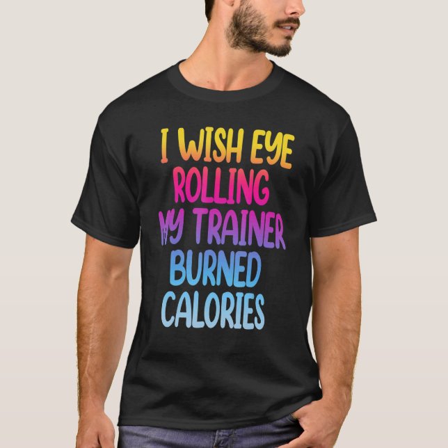 I Wish Eye Rolling My Trainer Burned Calories  Gym T-Shirt (Front)