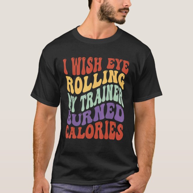 I Wish Eye Rolling My Trainer Burned Calories Gym T-Shirt (Front)