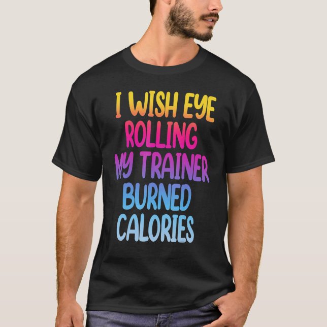 I Wish Eye Rolling My Trainer Burned Calories  Gym T-Shirt (Front)