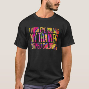 I Wish Eye Rolling My Trainer Burned Calories Gym T-Shirt