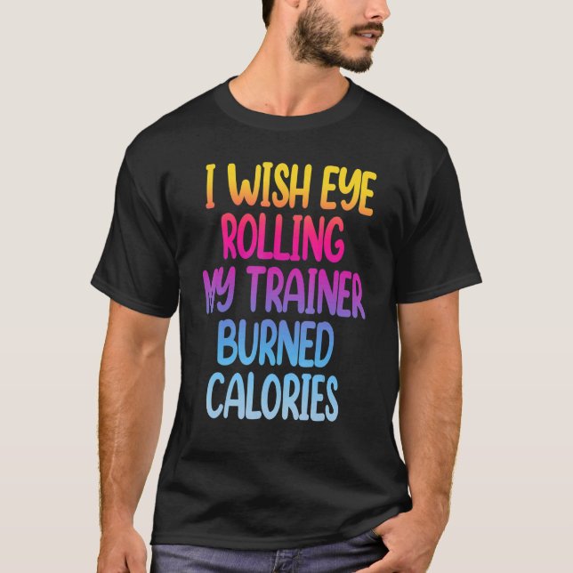 I Wish Eye Rolling My Trainer Burned Calories  Gym T-Shirt (Front)