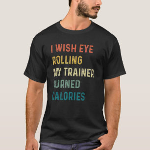 I Wish Eye Rolling My Trainer Burned Calories T-Shirt