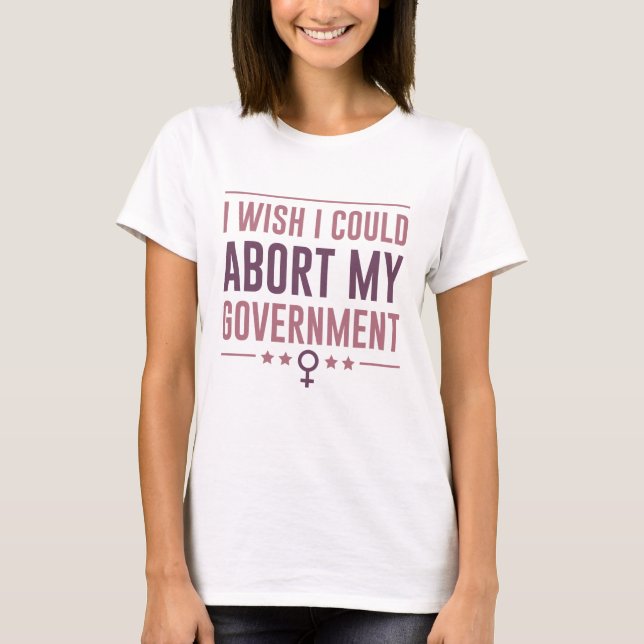 I Wish I Could Abort My Government T-Shirt (Front)